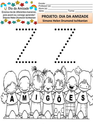 Escola: _________________________________________
Professor (a): ____________________________________
Aluno (a): _______________________________________
Série: ____________________ Turma: _______________
PROJETO: DIA DA AMIZADE
Simone Helen Drumond Ischkanian
 