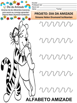 Escola: _________________________________________
Professor (a): ____________________________________
Aluno (a): _______________________________________
Série: ____________________ Turma: _______________
PROJETO: DIA DA AMIZADE
Simone Helen Drumond Ischkanian
ALFABETO AMIZADE
rrrrrr
rrrrrr
rrrrrr
rrrrrr
rrrrrr
 