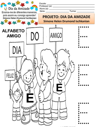 Escola: _________________________________________
Professor (a): ____________________________________
Aluno (a): _______________________________________
Série: ____________________ Turma: _______________
PROJETO: DIA DA AMIZADE
Simone Helen Drumond Ischkanian
ALFABETO
AMIGO
E
E
E
E
E
 