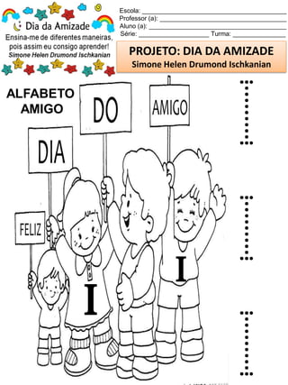 Escola: _________________________________________
Professor (a): ____________________________________
Aluno (a): _______________________________________
Série: ____________________ Turma: _______________
PROJETO: DIA DA AMIZADE
Simone Helen Drumond Ischkanian
ALFABETO
AMIGO
I
I
I
I
I
 