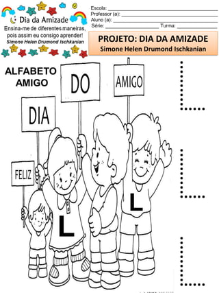 Escola: _________________________________________
Professor (a): ____________________________________
Aluno (a): _______________________________________
Série: ____________________ Turma: _______________
PROJETO: DIA DA AMIZADE
Simone Helen Drumond Ischkanian
ALFABETO
AMIGO
L
L
L
L
L
 