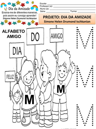 Escola: _________________________________________
Professor (a): ____________________________________
Aluno (a): _______________________________________
Série: ____________________ Turma: _______________
PROJETO: DIA DA AMIZADE
Simone Helen Drumond Ischkanian
ALFABETO
AMIGO
M
M
M
M
M
 