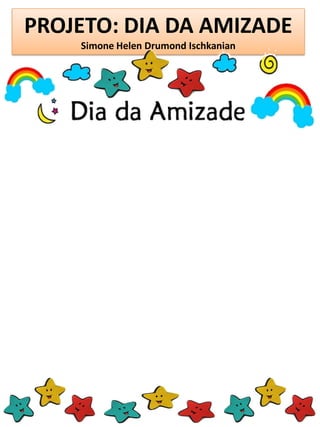 PROJETO: DIA DA AMIZADE
Simone Helen Drumond Ischkanian
 