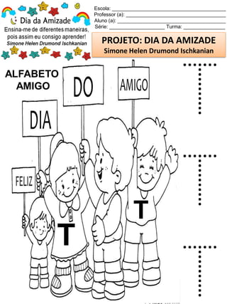 Escola: _________________________________________
Professor (a): ____________________________________
Aluno (a): _______________________________________
Série: ____________________ Turma: _______________
PROJETO: DIA DA AMIZADE
Simone Helen Drumond Ischkanian
ALFABETO
AMIGO
T
T
T
T
T
 