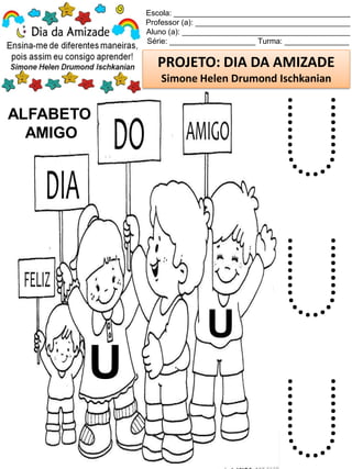 Escola: _________________________________________
Professor (a): ____________________________________
Aluno (a): _______________________________________
Série: ____________________ Turma: _______________
PROJETO: DIA DA AMIZADE
Simone Helen Drumond Ischkanian
ALFABETO
AMIGO
U
U
U
U
U
 