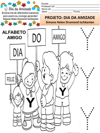 Escola: _________________________________________
Professor (a): ____________________________________
Aluno (a): _______________________________________
Série: ____________________ Turma: _______________
PROJETO: DIA DA AMIZADE
Simone Helen Drumond Ischkanian
ALFABETO
AMIGO
Y
Y
Y
Y
Y
 