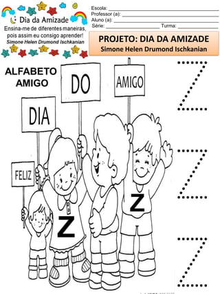Escola: _________________________________________
Professor (a): ____________________________________
Aluno (a): _______________________________________
Série: ____________________ Turma: _______________
PROJETO: DIA DA AMIZADE
Simone Helen Drumond Ischkanian
ALFABETO
AMIGO
Z
Z
Z
Z
Z
 