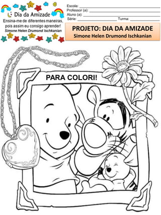 Escola: _________________________________________
Professor (a): ____________________________________
Aluno (a): _______________________________________
Série: ____________________ Turma: _______________
PROJETO: DIA DA AMIZADE
Simone Helen Drumond Ischkanian
PARA COLORI!
 