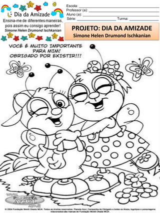 Escola: _________________________________________
Professor (a): ____________________________________
Aluno (a): _______________________________________
Série: ____________________ Turma: _______________
PROJETO: DIA DA AMIZADE
Simone Helen Drumond Ischkanian
PARA COLORI!
 