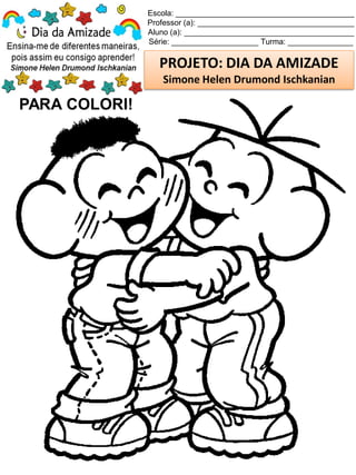 Escola: _________________________________________
Professor (a): ____________________________________
Aluno (a): _______________________________________
Série: ____________________ Turma: _______________
PROJETO: DIA DA AMIZADE
Simone Helen Drumond Ischkanian
PARA COLORI!
 