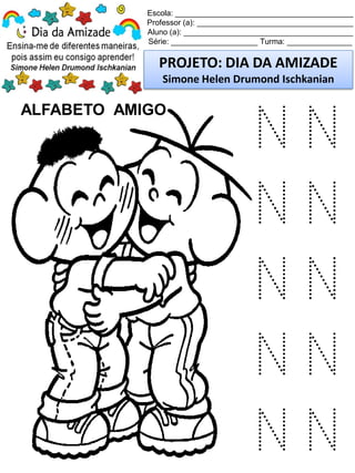 Escola: _________________________________________
Professor (a): ____________________________________
Aluno (a): _______________________________________
Série: ____________________ Turma: _______________
PROJETO: DIA DA AMIZADE
Simone Helen Drumond Ischkanian
ALFABETO AMIGO
N N
N N
N N
N N
N N
 