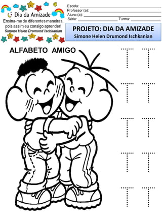 Escola: _________________________________________
Professor (a): ____________________________________
Aluno (a): _______________________________________
Série: ____________________ Turma: _______________
PROJETO: DIA DA AMIZADE
Simone Helen Drumond Ischkanian
ALFABETO AMIGO
T T
T T
T T
T T
T T
 
