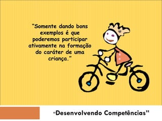 “ Desenvolvendo Competências” “ Somente dando bons exemplos é que poderemos participar ativamente na formação do caráter de uma criança.” 