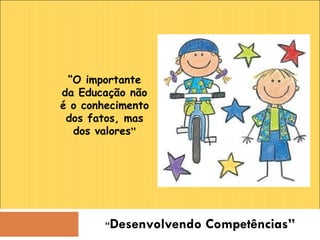 “ Desenvolvendo Competências” “ O importante da Educação não é o conhecimento dos fatos, mas dos valores ” 