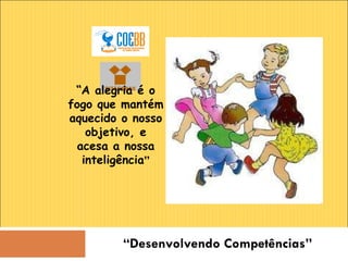 “ Desenvolvendo Competências” “ A alegria é o fogo que mantém aquecido o nosso objetivo, e acesa a nossa inteligência ” 