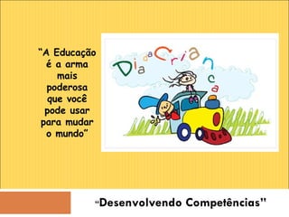 “ Desenvolvendo Competências” “ A Educação é a arma mais poderosa que você pode usar para mudar o mundo” 