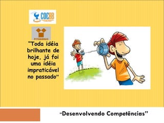 “ Desenvolvendo Competências” “ Toda idéia brilhante de hoje, já foi uma idéia impraticável no passado ” 