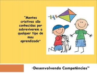 “ Desenvolvendo Competências” “ Mentes criativas são conhecidas por sobreviverem a qualquer tipo de mau aprendizado ” 
