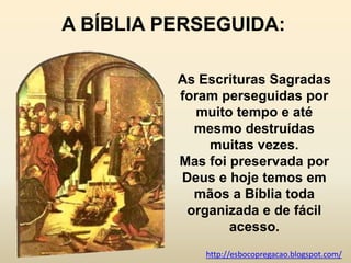 A BÍBLIA PERSEGUIDA:

          As Escrituras Sagradas
          foram perseguidas por
             muito tempo e até
            mesmo destruídas
              muitas vezes.
          Mas foi preservada por
          Deus e hoje temos em
            mãos a Bíblia toda
           organizada e de fácil
                  acesso.
              http://esbocopregacao.blogspot.com/
 