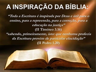 A INSPIRAÇÃO DA BÍBLIA:
 “Toda a Escritura é inspirada por Deus e útil para o
  ensino, para a repreensão, para a correção, para a
                 educação na justiça”
                  (II Timóteo 3.16)
“sabendo, primeiramente, isto: que nenhuma profecia
    da Escritura provém de particular elucidação”
                   (II Pedro 1.20)
 