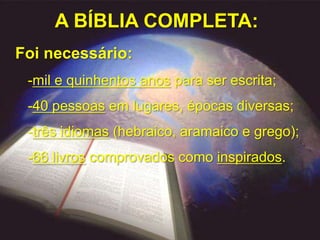 A BÍBLIA COMPLETA:
Foi necessário:
 -mil e quinhentos anos para ser escrita;
 -40 pessoas em lugares, épocas diversas;
 -três idiomas (hebraico, aramaico e grego);
 -66 livros comprovados como inspirados.
 