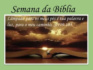Semana da Bíblia 
Lâmpada para os meus pés é tua palavra e 
luz, para o meu caminho. Sl119.105 
 