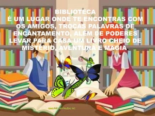 BIBLIOTECA
É UM LUGAR ONDE TE ENCONTRAS COM
OS AMIGOS, TROCAS PALAVRAS DE
ENCANTAMENTO, ALÉM DE PODERES
LEVAR PARA CASA UM LIVRO CHEIO DE
MISTÉRIO, AVENTURA E MAGIA.

 