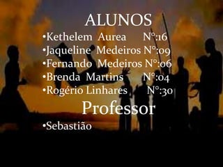ALUNOS
•Kethelem Aurea N°:16
•Jaqueline Medeiros N°:09
•Fernando Medeiros N°:06
•Brenda Martins     N°:04
•Rogério Linhares   N°:30
       Professor
•Sebastião
 