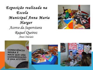 Exposição realizada na
Escola
Municipal Anna Maria
Harger
Acervo da Supervisora
Raquel Queiroz
Anos Iniciais

 