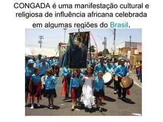 CONGADA é uma manifestação cultural e
religiosa de influência africana celebrada
em algumas regiões do Brasil.

 