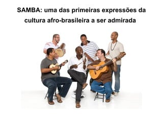 SAMBA: uma das primeiras expressões da
cultura afro-brasileira a ser admirada

 