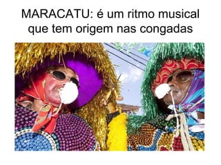 MARACATU: é um ritmo musical
que tem origem nas congadas

 