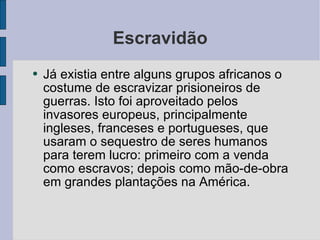 Escravidão Já existia entre alguns grupos africanos o costume de escravizar prisioneiros de guerras. Isto foi aproveitado pelos invasores europeus, principalmente ingleses, franceses e portugueses, que usaram o sequestro de seres humanos para terem lucro: primeiro com a venda como escravos; depois como mão-de-obra em grandes plantações na América. 