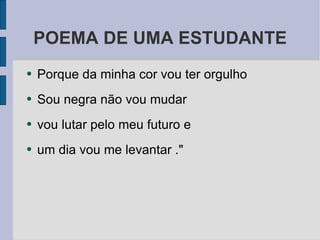 POEMA DE UMA ESTUDANTE Porque da minha cor vou ter orgulho  Sou negra não vou mudar vou lutar pelo meu futuro e um dia vou me levantar ." 