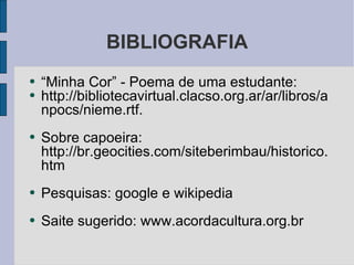 BIBLIOGRAFIA “ Minha Cor” - Poema de uma estudante:  http://bibliotecavirtual.clacso.org.ar/ar/libros/anpocs/nieme.rtf. Sobre capoeira: http://br.geocities.com/siteberimbau/historico.htm Pesquisas: google e wikipedia Saite sugerido: www.acordacultura.org.br 