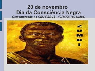 20 de novembro Dia da Consciência Negra Comemoração no CEU PERUS - 17/11/06 (40 slides) 