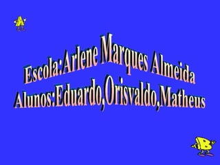 Escola:Arlene Marques Almeida Alunos:Eduardo,Orisvaldo,Matheus 