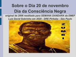 Sobre o Dia 20 de novembro
Dia da Consciência Negra
original de 2006 reeditado para SEMANA DANDARA da EMEF
Luiz David Sobrinho em 2020 - DRE Pirituba - São Paulo
 