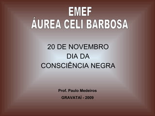20 DE NOVEMBRO DIA DA CONSCIÊNCIA NEGRA Prof. Paulo Medeiros GRAVATAÍ - 2009 EMEF ÁUREA CELI BARBOSA 