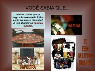 VOCÊ SABIA QUE... SAMBA Muitas coisas que os negros trouxeram da África estão em nosso dia-a-dia? A isto chamamos  herança cultural . FEIJOADA CAPOEIRA E  EM MUITO MAIS! 