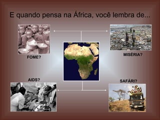 E quando pensa na África, você lembra de...  FOME? AIDS? SAFÁRI? MISÉRIA? 