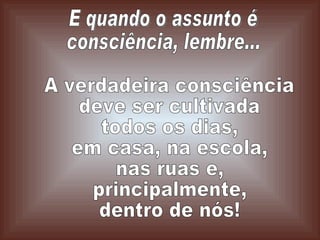 A verdadeira consciência  deve ser cultivada todos os dias, em casa, na escola, nas ruas e,  principalmente, dentro de nós! E quando o assunto é consciência, lembre... 