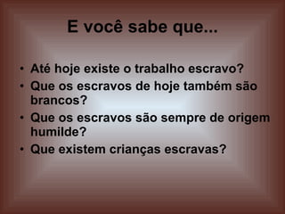 E você sabe que... Até hoje existe o trabalho escravo? Que os escravos de hoje também são brancos? Que os escravos são sempre de origem humilde? Que existem crianças escravas? 