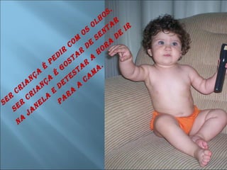 Ser criança é pedir com os olhos.  Ser criança é gostar de sentar na janela e detestar a hora de ir para a cama.  