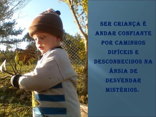 Ser criança é andar confiante por caminhos difíceis e desconhecidos na ânsia de desvendar mistérios.  