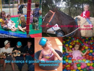 Ser criança é acreditar que  tudo é possível .  Ser criança é gostar da brincadeira, do sonho, do impossível.  