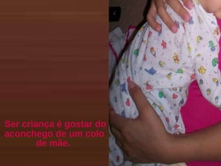 Ser criança é gostar do aconchego de um colo de mãe.  