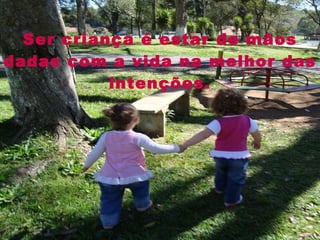 Ser criança é estar de mãos dadas com a vida na melhor das intenções. 