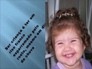 Ser criança é ter um riso franco esparramado pelo rosto, mesmo em dia de chuva . 