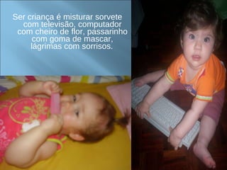 Ser criança é misturar sorvete com televisão, computador com cheiro de flor, passarinho com goma de mascar, lágrimas com sorrisos.   
